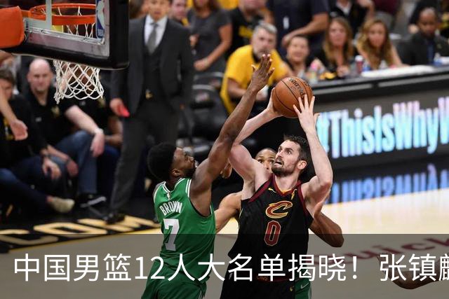 中国男篮12人大名单揭晓！张镇麟落选，崔永熙成功晋级
