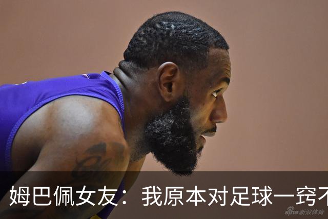 姆巴佩女友：我原本对足球一窍不通，但现在开始感兴趣了
